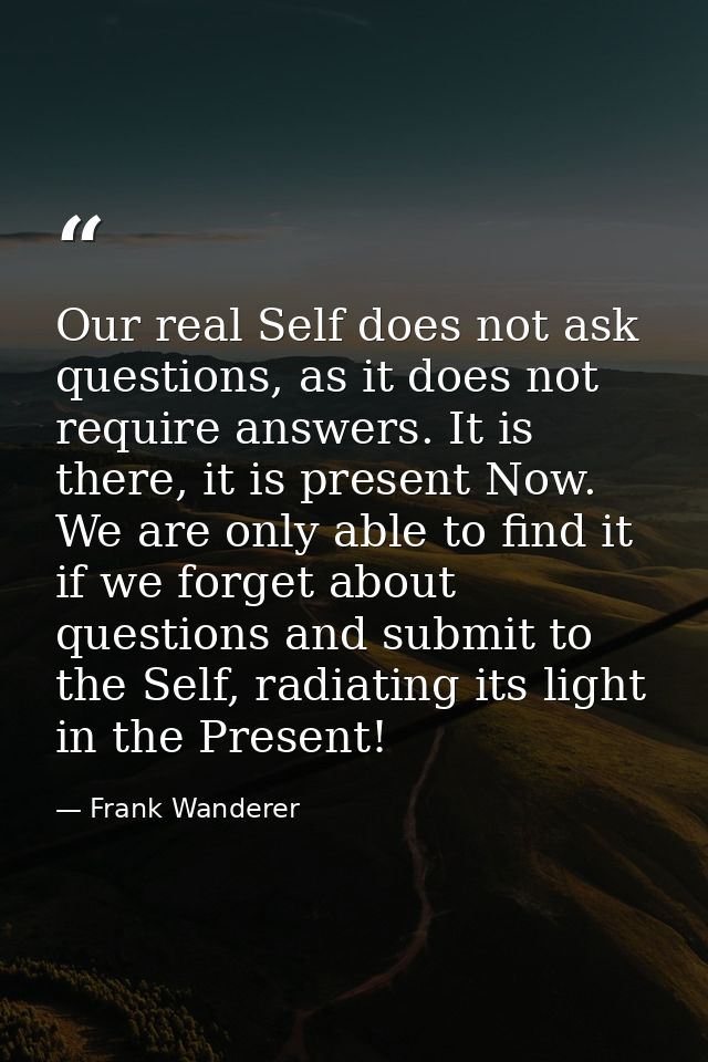 Our real Self does not ask questions, as it does not require answers. It is there, it is present Now. We are only able t — Frank Wanderer