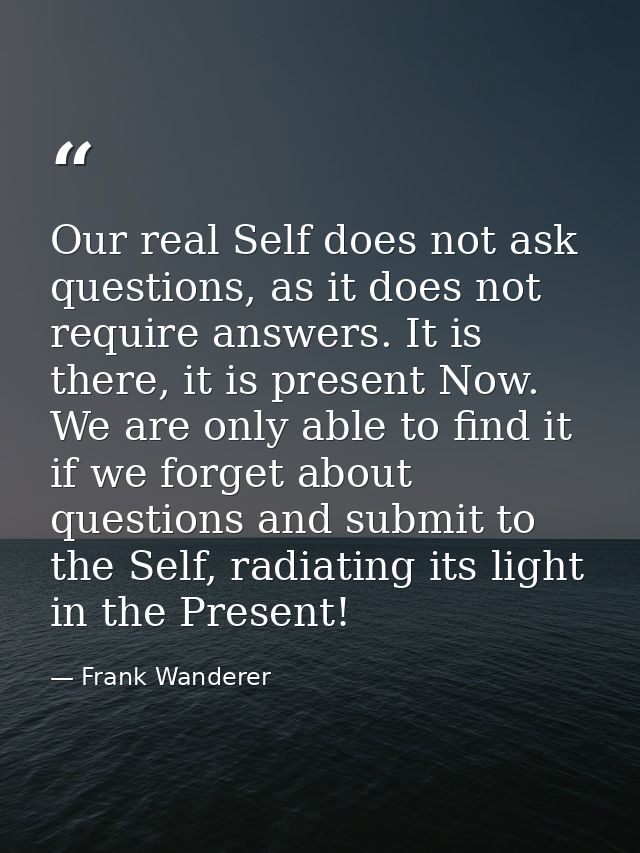 Our real Self does not ask questions, as it does not require answers. It is there, it is present Now. We are only able t — Frank Wanderer