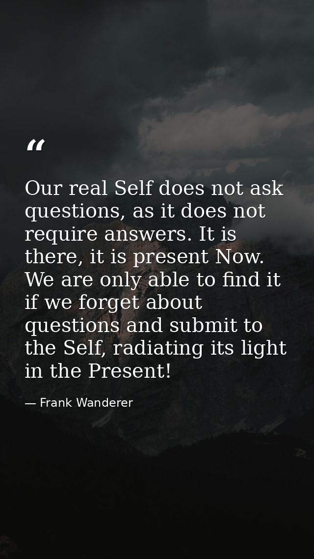 Our real Self does not ask questions, as it does not require answers. It is there, it is present Now. We are only able t — Frank Wanderer