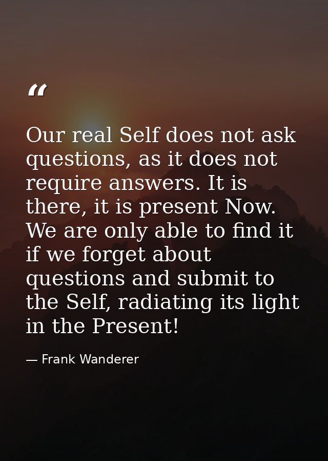 Our real Self does not ask questions, as it does not require answers. It is there, it is present Now. We are only able t — Frank Wanderer