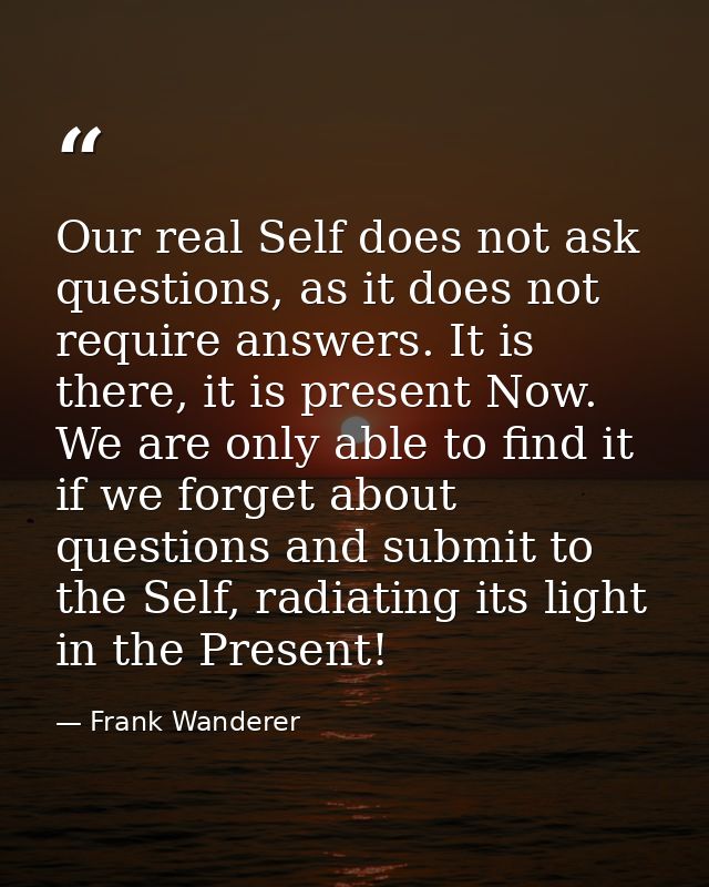 Our real Self does not ask questions, as it does not require answers. It is there, it is present Now. We are only able t — Frank Wanderer
