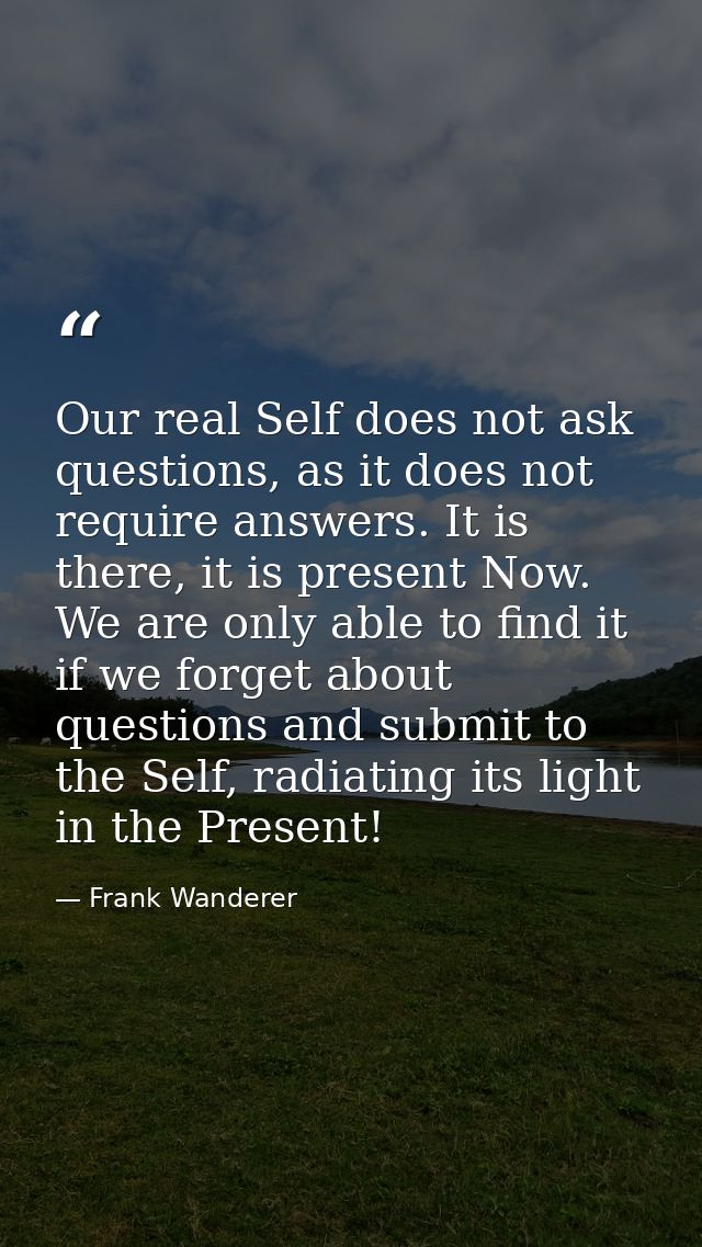Our real Self does not ask questions, as it does not require answers. It is there, it is present Now. We are only able t — Frank Wanderer
