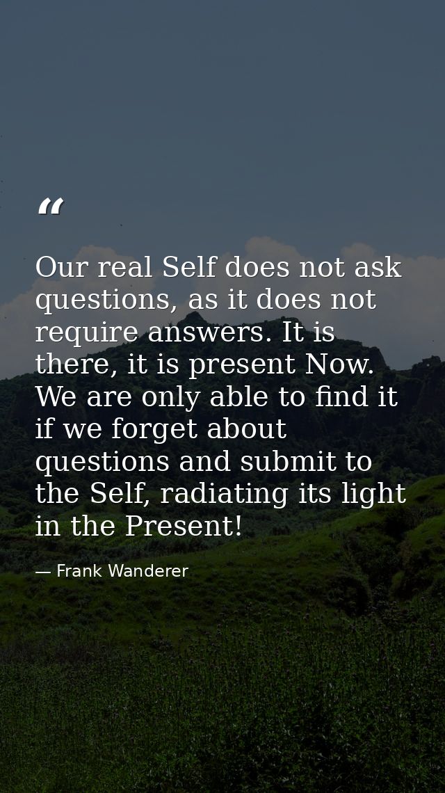Our real Self does not ask questions, as it does not require answers. It is there, it is present Now. We are only able t — Frank Wanderer