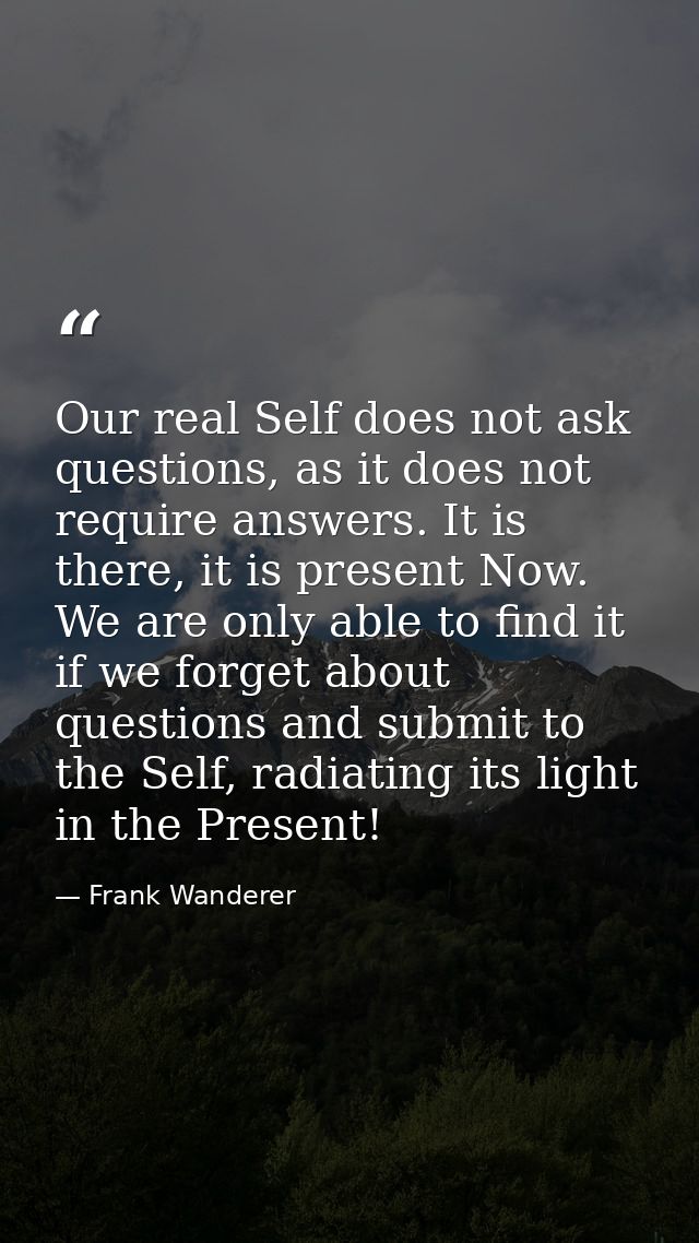 Our real Self does not ask questions, as it does not require answers. It is there, it is present Now. We are only able t — Frank Wanderer