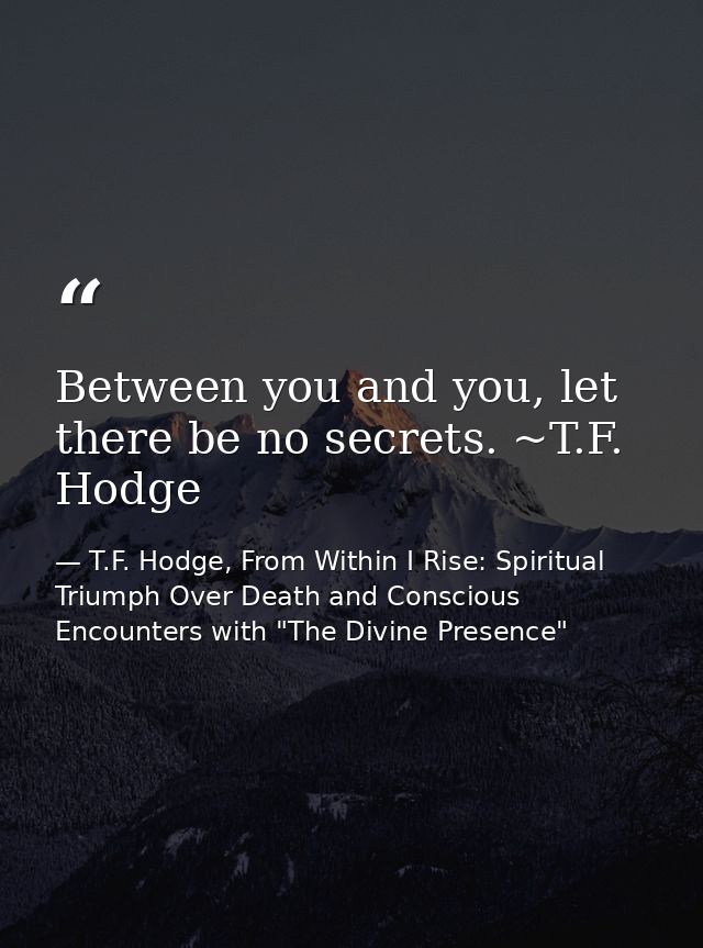Between you and you, let there be no secrets. ~T.F. Hodge — T.F. Hodge, From Within I Rise: Spiritual Triumph Over Death and Conscious Encounters with "The Divine Presence"