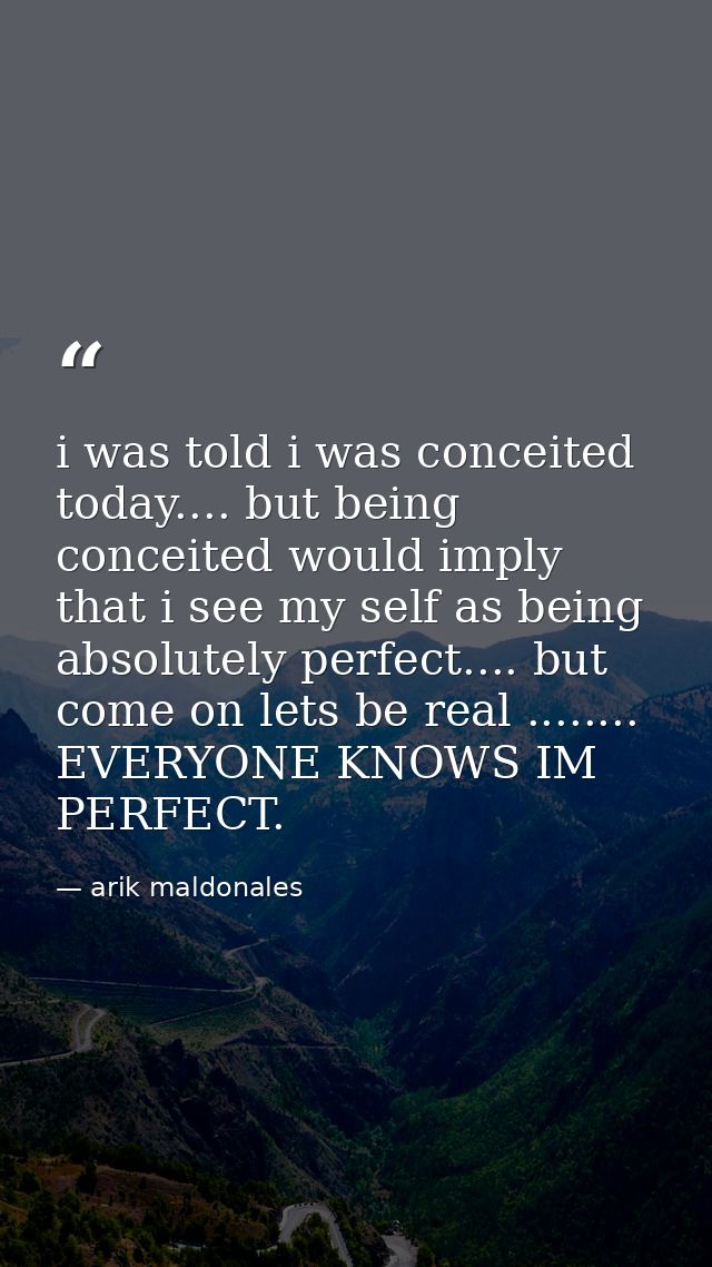 i was told i was conceited today.... but being conceited would imply that i see my self as being absolutely perfect....  — arik maldonales