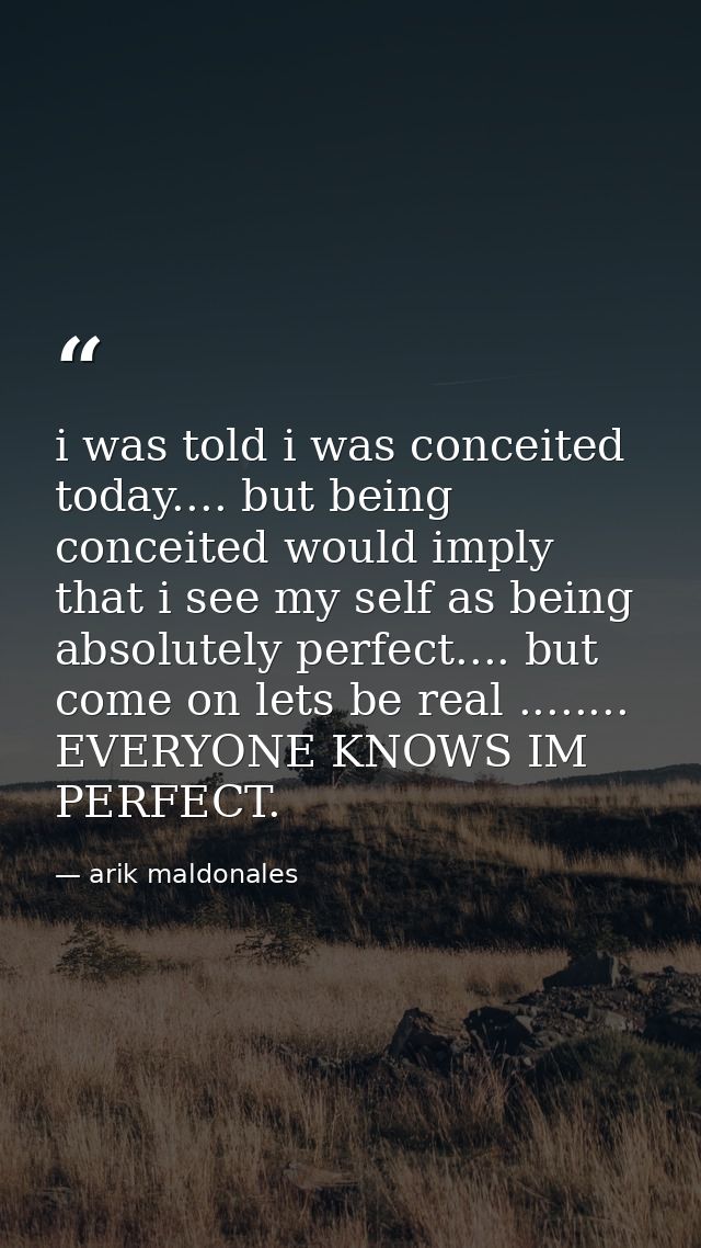 i was told i was conceited today.... but being conceited would imply that i see my self as being absolutely perfect....  — arik maldonales