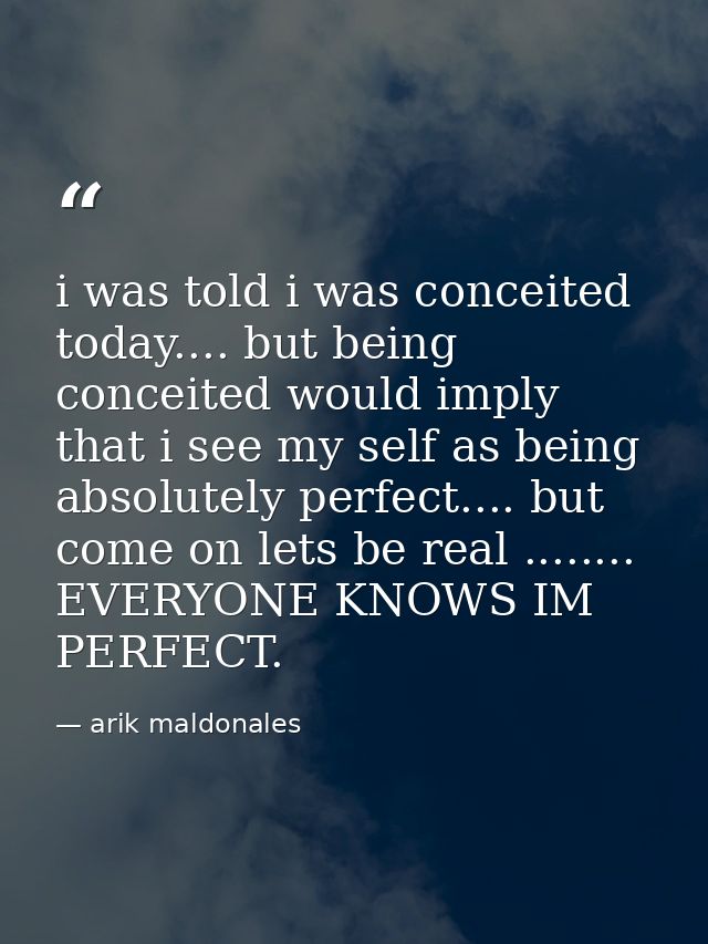 i was told i was conceited today.... but being conceited would imply that i see my self as being absolutely perfect....  — arik maldonales