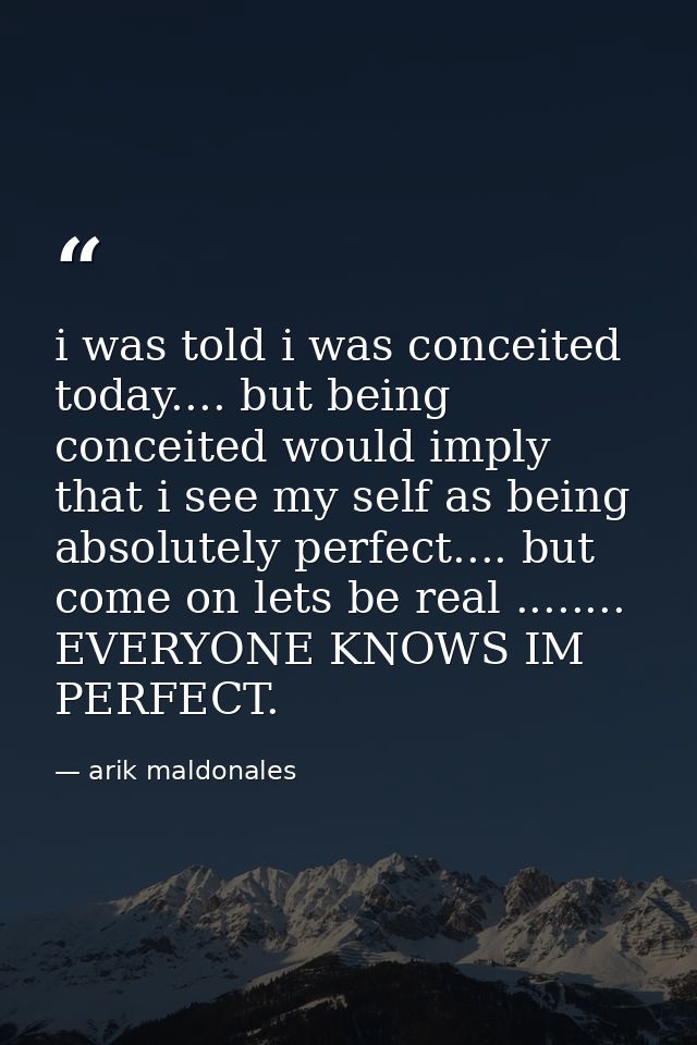 i was told i was conceited today.... but being conceited would imply that i see my self as being absolutely perfect....  — arik maldonales