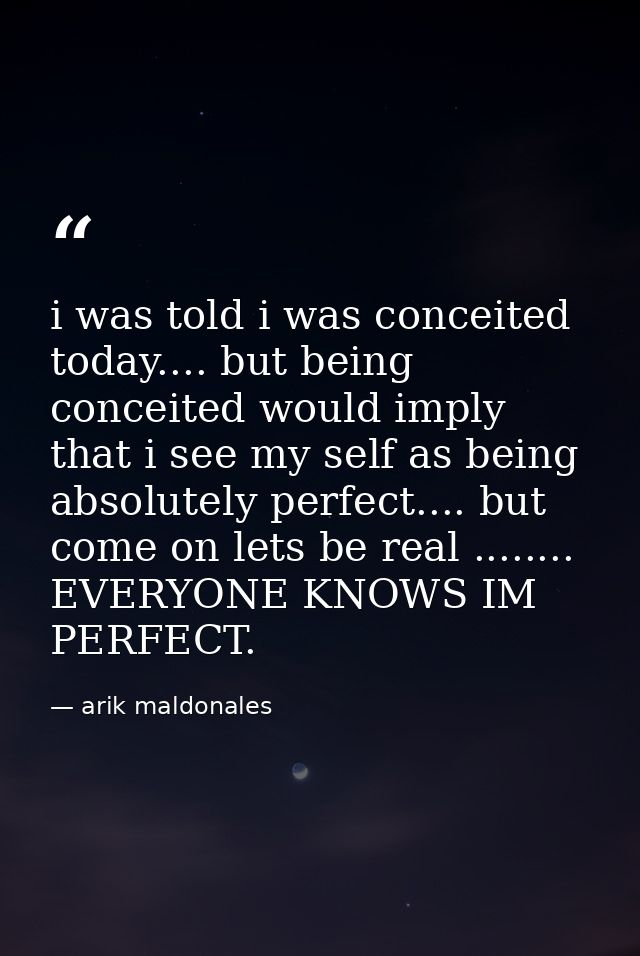 i was told i was conceited today.... but being conceited would imply that i see my self as being absolutely perfect....  — arik maldonales