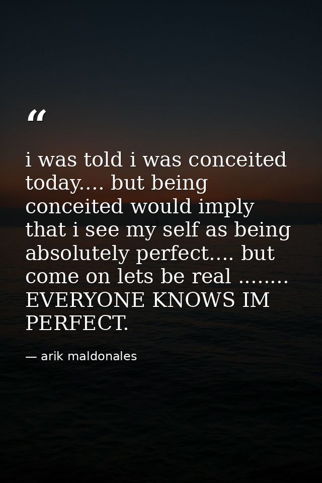 i was told i was conceited today.... but being conceited would imply that i see my self as being absolutely perfect....  — arik maldonales