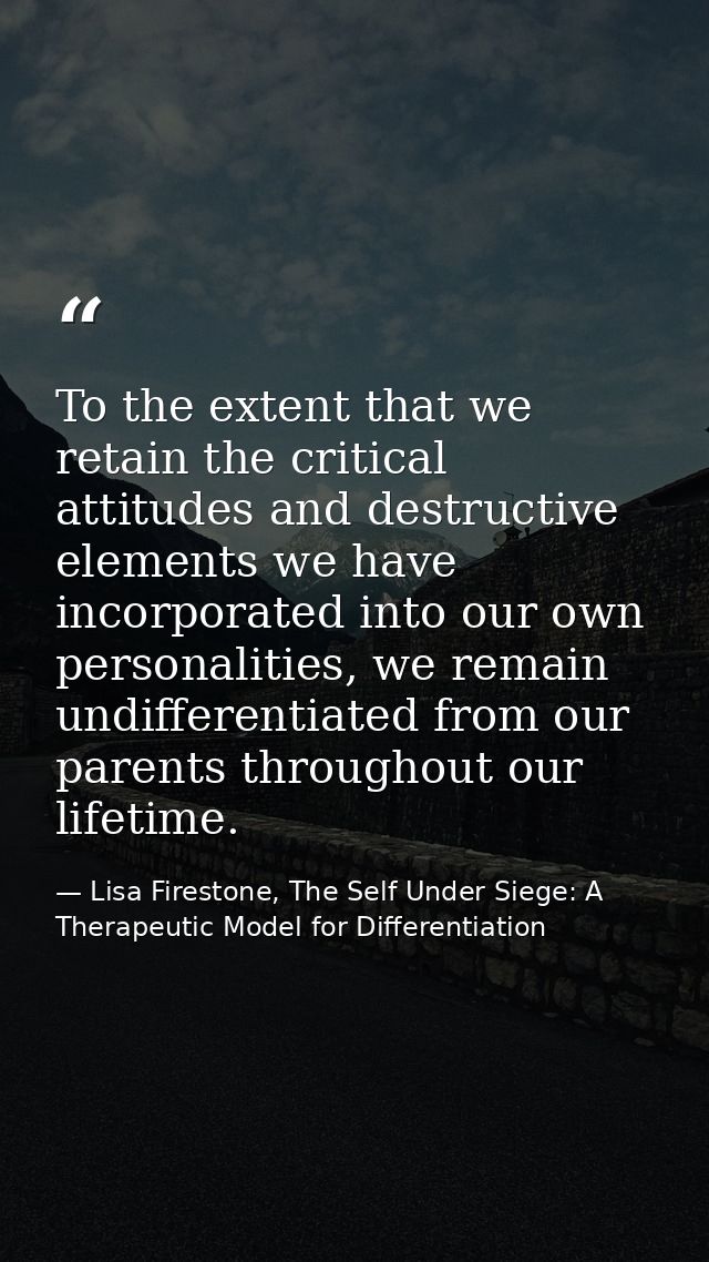 To the extent that we retain the critical attitudes and destructive elements we have incorporated into our own personali — Lisa Firestone, The Self Under Siege: A Therapeutic Model for Differentiation