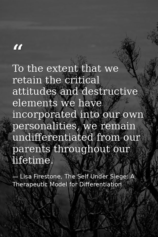 To the extent that we retain the critical attitudes and destructive elements we have incorporated into our own personali — Lisa Firestone, The Self Under Siege: A Therapeutic Model for Differentiation