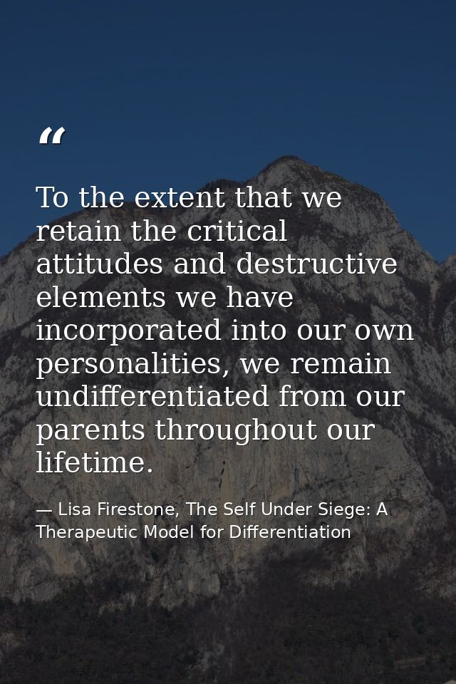 To the extent that we retain the critical attitudes and destructive elements we have incorporated into our own personali — Lisa Firestone, The Self Under Siege: A Therapeutic Model for Differentiation