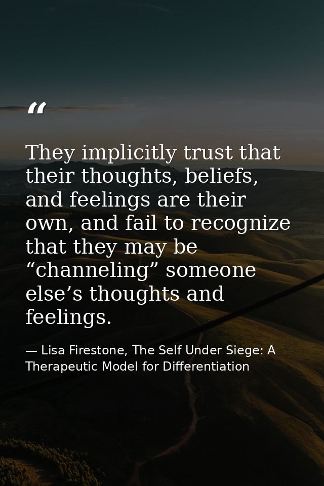 They implicitly trust that their thoughts, beliefs, and feelings are their own, and fail to recognize that they may be “ — Lisa Firestone, The Self Under Siege: A Therapeutic Model for Differentiation