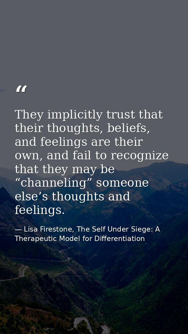 They implicitly trust that their thoughts, beliefs, and feelings are their own, and fail to recognize that they may be “ — Lisa Firestone, The Self Under Siege: A Therapeutic Model for Differentiation