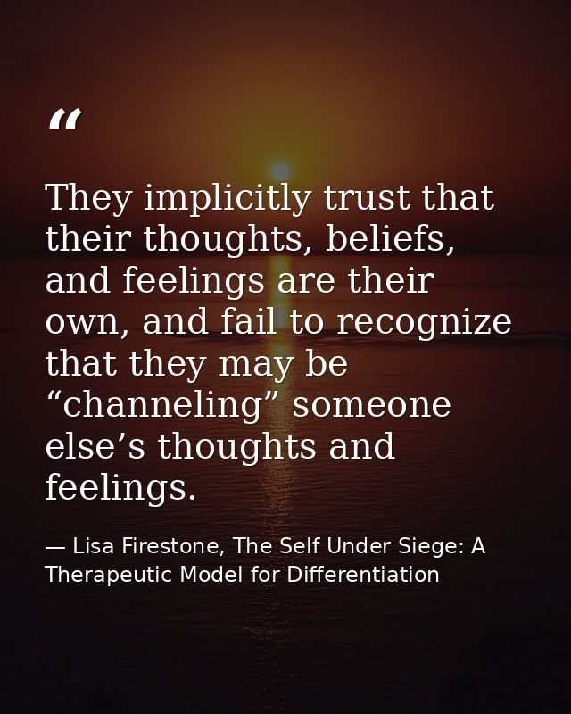 They implicitly trust that their thoughts, beliefs, and feelings are their own, and fail to recognize that they may be “ — Lisa Firestone, The Self Under Siege: A Therapeutic Model for Differentiation