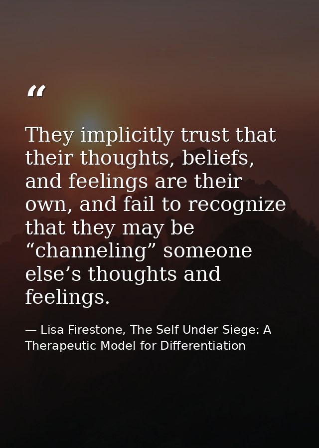They implicitly trust that their thoughts, beliefs, and feelings are their own, and fail to recognize that they may be “ — Lisa Firestone, The Self Under Siege: A Therapeutic Model for Differentiation