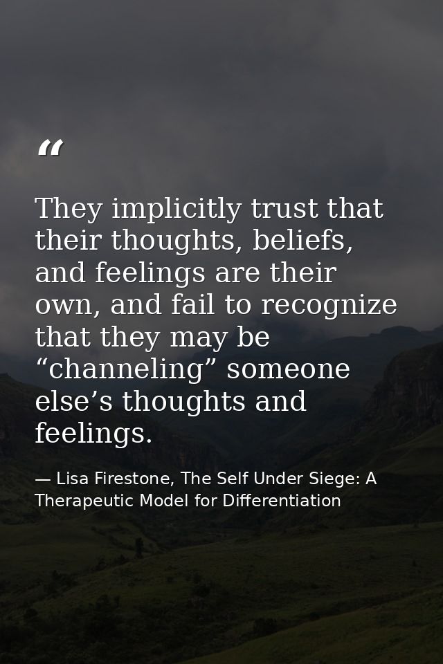 They implicitly trust that their thoughts, beliefs, and feelings are their own, and fail to recognize that they may be “ — Lisa Firestone, The Self Under Siege: A Therapeutic Model for Differentiation