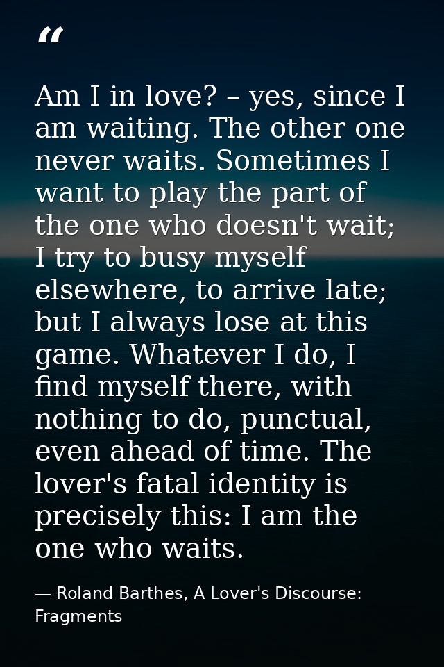 Am I in love? – yes, since I am waiting. The other one never waits. Sometimes I want to play the part of the one who doe — Roland Barthes, A Lover's Discourse: Fragments