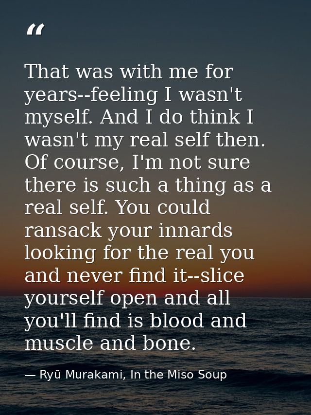 That was with me for years--feeling I wasn't myself. And I do think I wasn't my real self then. Of course, I'm not sure  — Ryū Murakami, In the Miso Soup