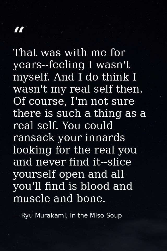 That was with me for years--feeling I wasn't myself. And I do think I wasn't my real self then. Of course, I'm not sure  — Ryū Murakami, In the Miso Soup