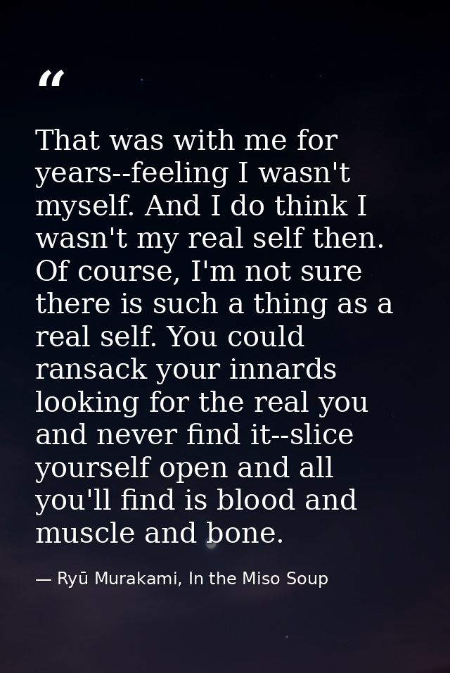 That was with me for years--feeling I wasn't myself. And I do think I wasn't my real self then. Of course, I'm not sure  — Ryū Murakami, In the Miso Soup