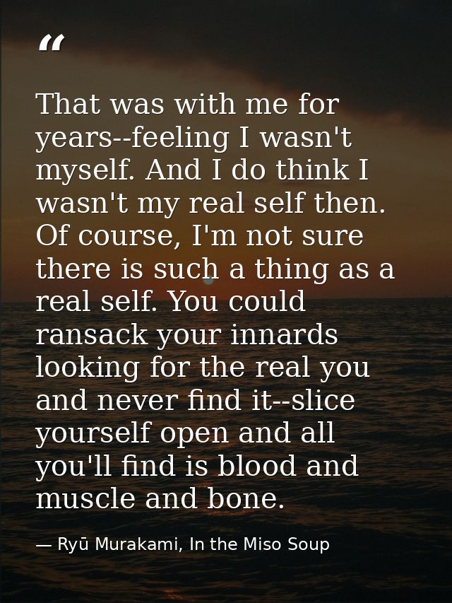 That was with me for years--feeling I wasn't myself. And I do think I wasn't my real self then. Of course, I'm not sure  — Ryū Murakami, In the Miso Soup
