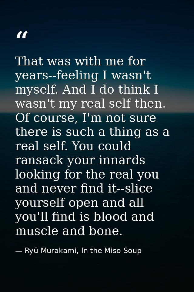 That was with me for years--feeling I wasn't myself. And I do think I wasn't my real self then. Of course, I'm not sure  — Ryū Murakami, In the Miso Soup
