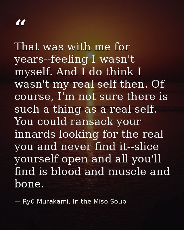 That was with me for years--feeling I wasn't myself. And I do think I wasn't my real self then. Of course, I'm not sure  — Ryū Murakami, In the Miso Soup