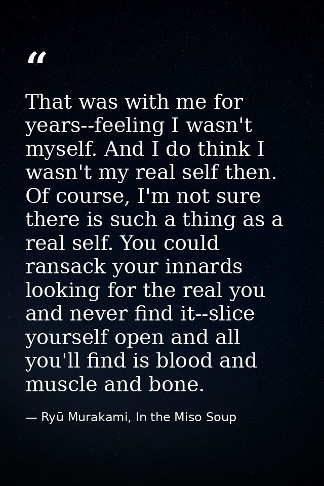That was with me for years--feeling I wasn't myself. And I do think I wasn't my real self then. Of course, I'm not sure  — Ryū Murakami, In the Miso Soup