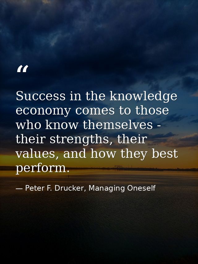 Success in the knowledge economy comes to those who know themselves - their strengths, their values, and how they best p — Peter F. Drucker, Managing Oneself