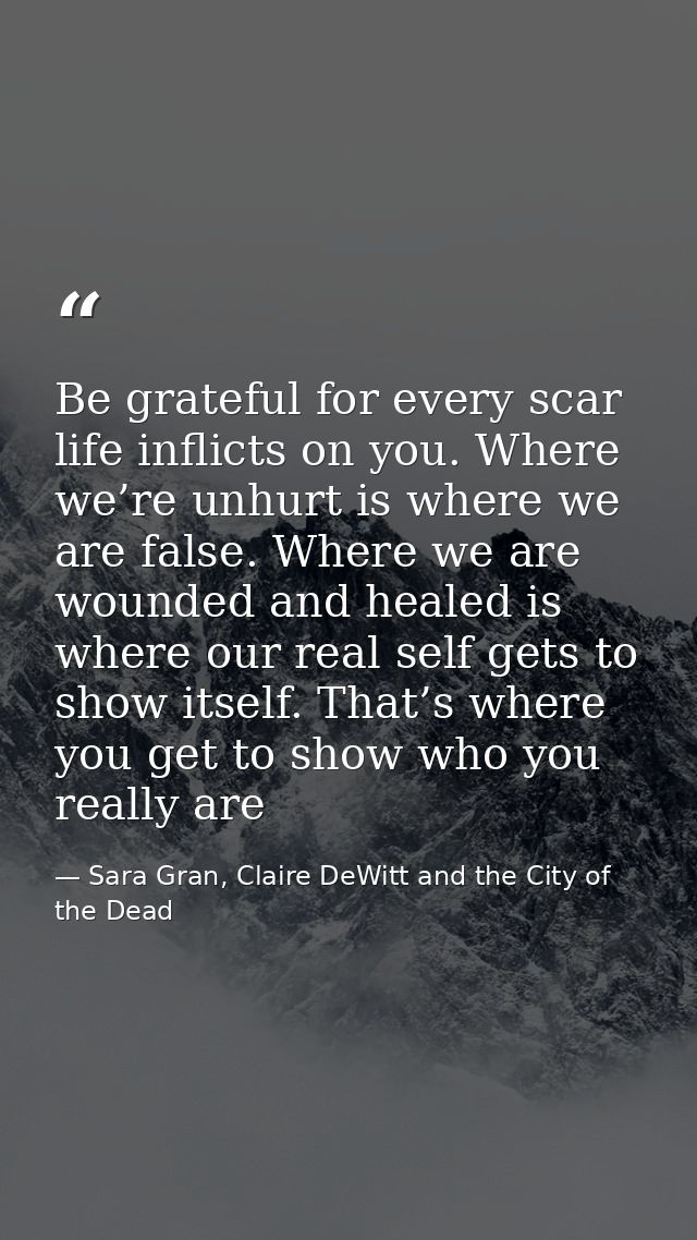 Be grateful for every scar life inflicts on you. Where we’re unhurt is where we are false. Where we are wounded and heal — Sara Gran, Claire DeWitt and the City of the Dead