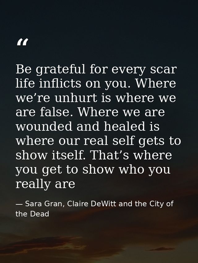 Be grateful for every scar life inflicts on you. Where we’re unhurt is where we are false. Where we are wounded and heal — Sara Gran, Claire DeWitt and the City of the Dead