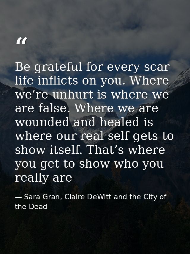 Be grateful for every scar life inflicts on you. Where we’re unhurt is where we are false. Where we are wounded and heal — Sara Gran, Claire DeWitt and the City of the Dead