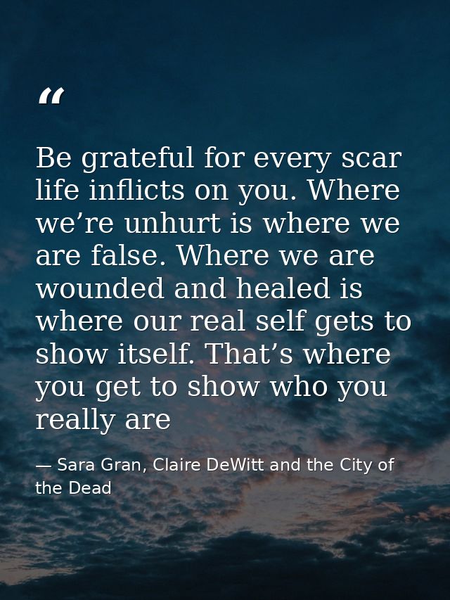 Be grateful for every scar life inflicts on you. Where we’re unhurt is where we are false. Where we are wounded and heal — Sara Gran, Claire DeWitt and the City of the Dead