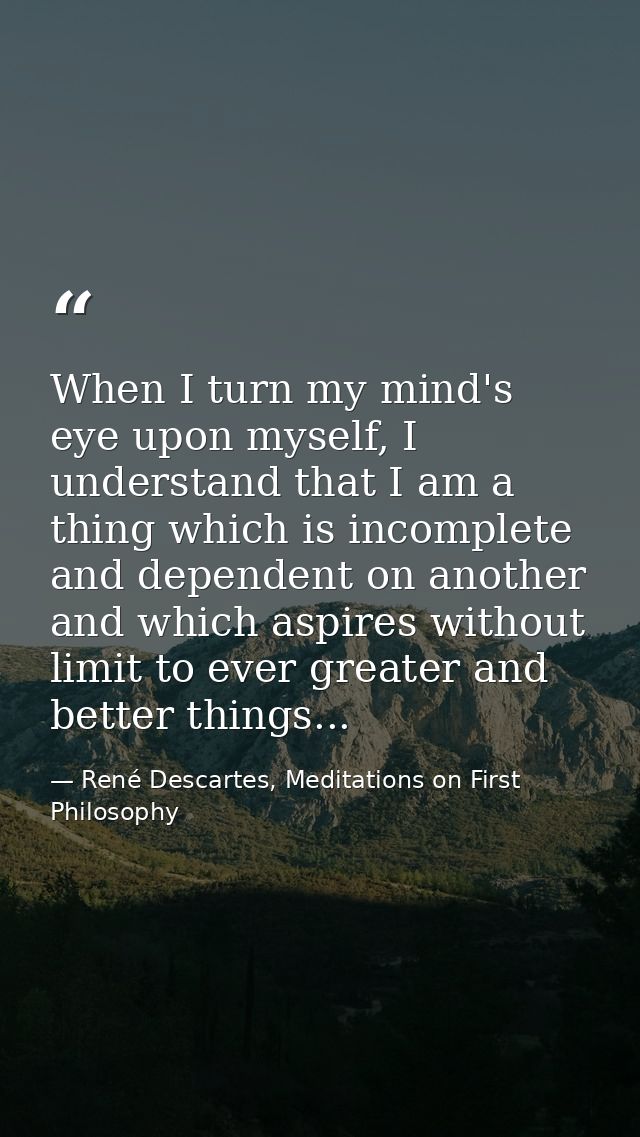 When I turn my mind's eye upon myself, I understand that I am a thing which is incomplete and dependent on another and w — René Descartes, Meditations on First Philosophy