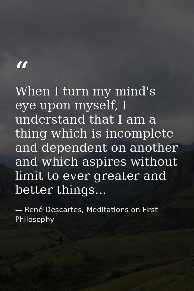 When I turn my mind's eye upon myself, I understand that I am a thing which is incomplete and dependent on another and w — René Descartes, Meditations on First Philosophy
