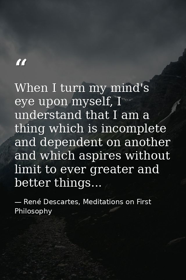 When I turn my mind's eye upon myself, I understand that I am a thing which is incomplete and dependent on another and w — René Descartes, Meditations on First Philosophy