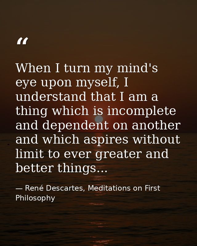 When I turn my mind's eye upon myself, I understand that I am a thing which is incomplete and dependent on another and w — René Descartes, Meditations on First Philosophy