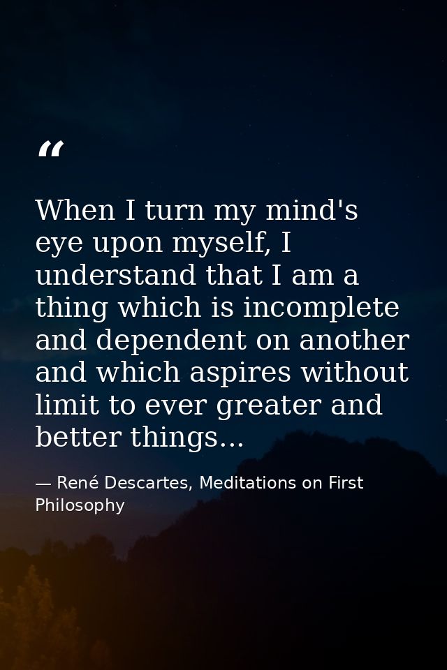 When I turn my mind's eye upon myself, I understand that I am a thing which is incomplete and dependent on another and w — René Descartes, Meditations on First Philosophy