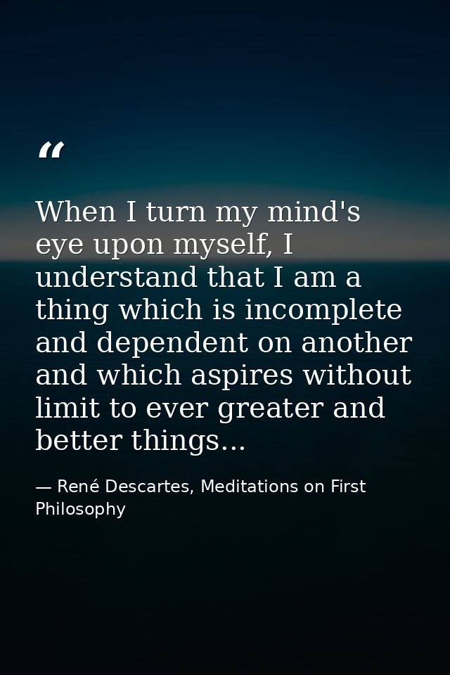 When I turn my mind's eye upon myself, I understand that I am a thing which is incomplete and dependent on another and w — René Descartes, Meditations on First Philosophy