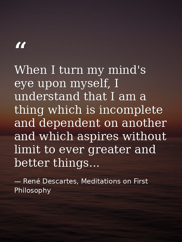 When I turn my mind's eye upon myself, I understand that I am a thing which is incomplete and dependent on another and w — René Descartes, Meditations on First Philosophy