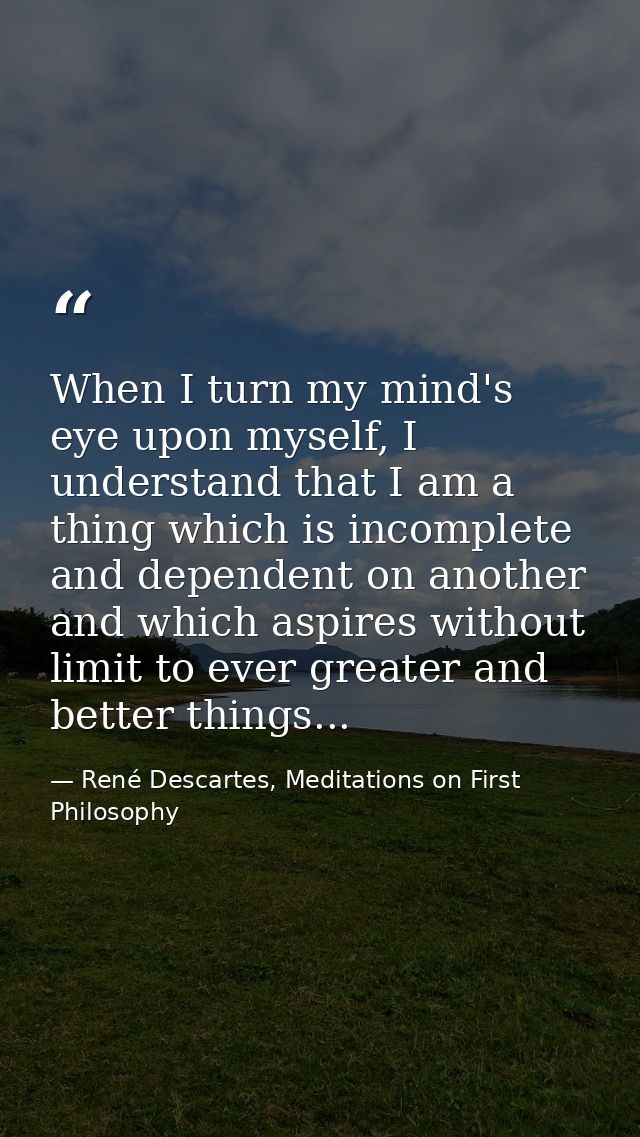When I turn my mind's eye upon myself, I understand that I am a thing which is incomplete and dependent on another and w — René Descartes, Meditations on First Philosophy