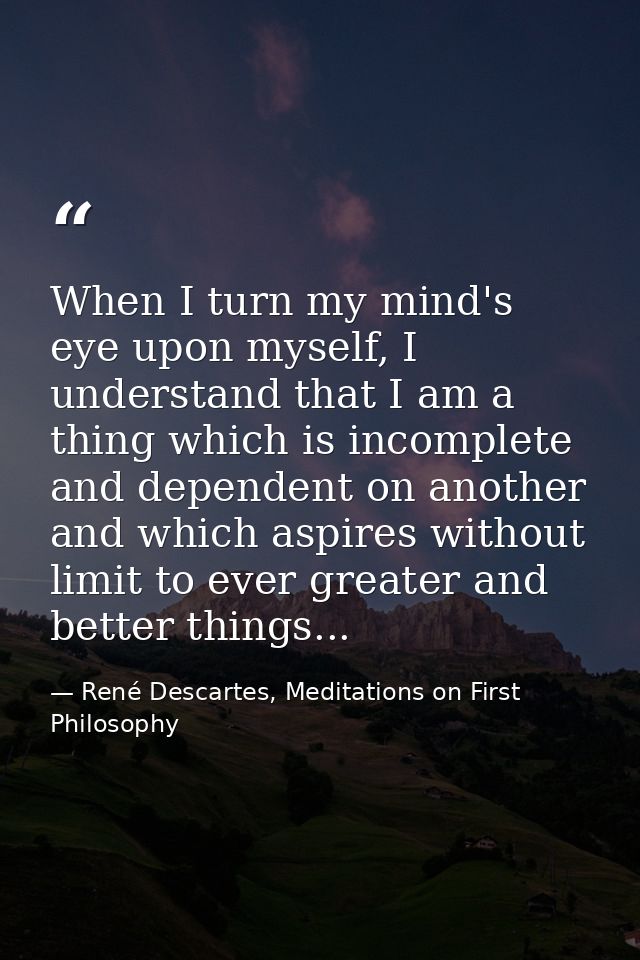 When I turn my mind's eye upon myself, I understand that I am a thing which is incomplete and dependent on another and w — René Descartes, Meditations on First Philosophy