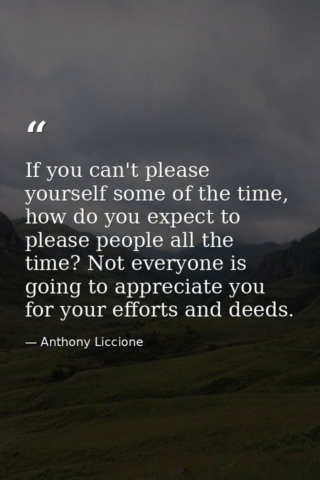 If you can't please yourself some of the time, how do you expect to please people all the time? Not everyone is going to — Anthony Liccione