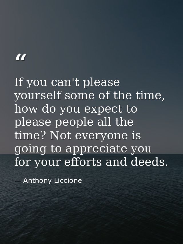 If you can't please yourself some of the time, how do you expect to please people all the time? Not everyone is going to — Anthony Liccione