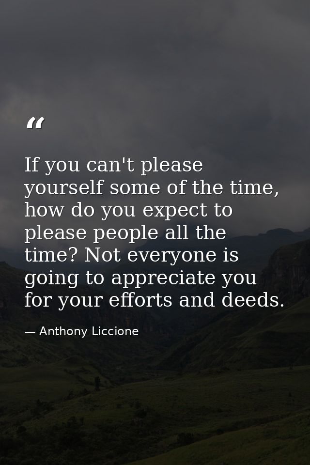 If you can't please yourself some of the time, how do you expect to please people all the time? Not everyone is going to — Anthony Liccione