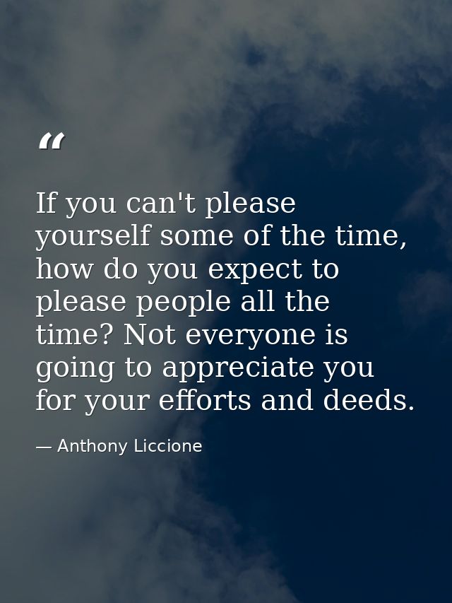 If you can't please yourself some of the time, how do you expect to please people all the time? Not everyone is going to — Anthony Liccione