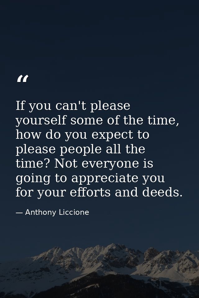 If you can't please yourself some of the time, how do you expect to please people all the time? Not everyone is going to — Anthony Liccione